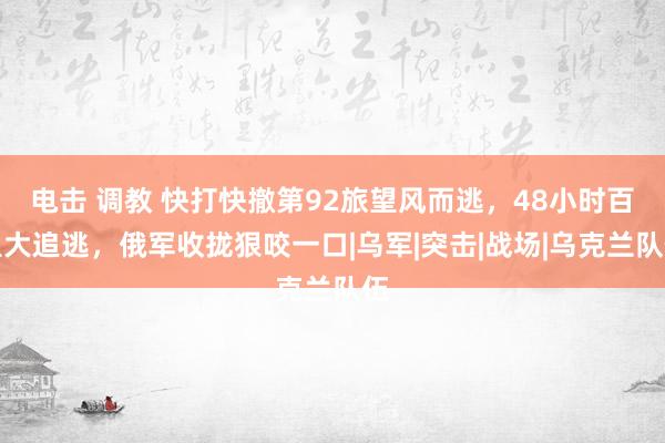 电击 调教 快打快撤第92旅望风而逃，48小时百里大追逃，俄军收拢狠咬一口|乌军|突击|战场|乌克兰队伍