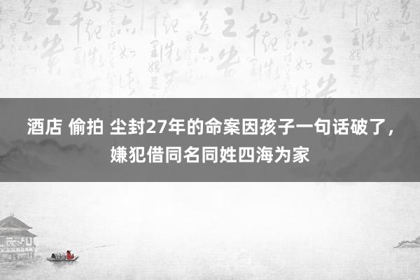 酒店 偷拍 尘封27年的命案因孩子一句话破了，嫌犯借同名同姓四海为家