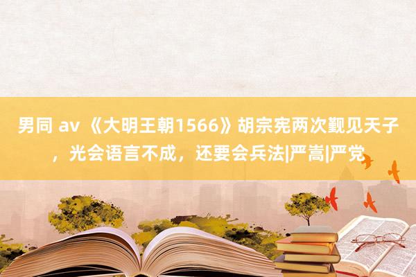 男同 av 《大明王朝1566》胡宗宪两次觐见天子，光会语言不成，还要会兵法|严嵩|严党