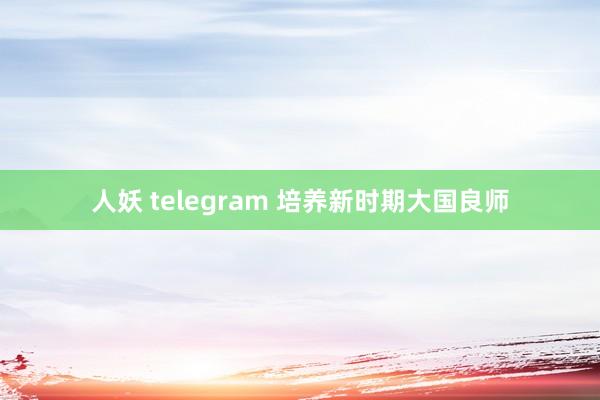 人妖 telegram 培养新时期大国良师