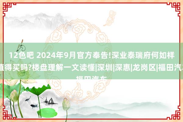 12色吧 2024年9月官方奉告!深业泰瑞府何如样,值得买吗?楼盘理解一文读懂|深圳|深惠|龙岗区|福田汽车