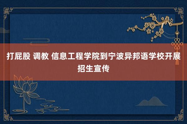 打屁股 调教 信息工程学院到宁波异邦语学校开展招生宣传