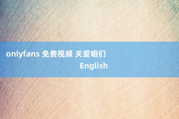 onlyfans 免费视频 关爱咱们                                    English