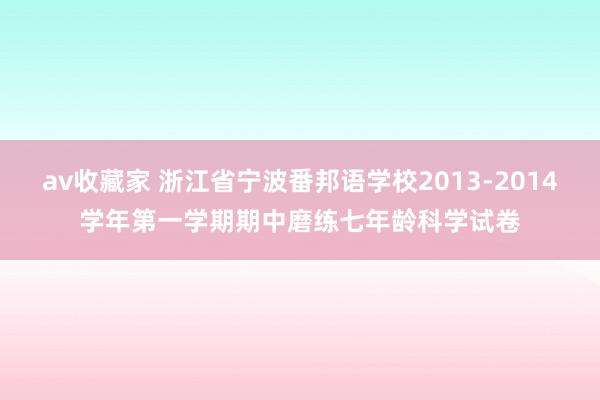 av收藏家 浙江省宁波番邦语学校2013-2014学年第一学期期中磨练七年龄科学试卷