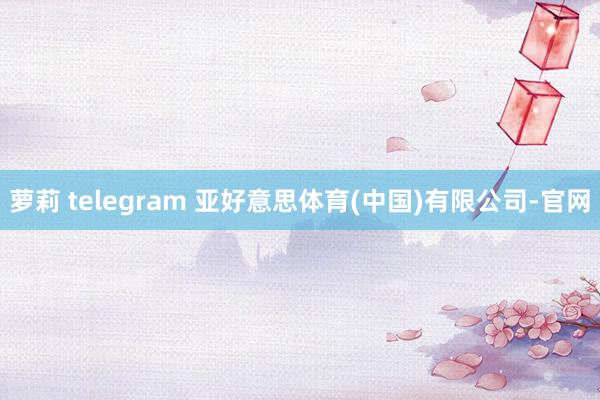 萝莉 telegram 亚好意思体育(中国)有限公司-官网