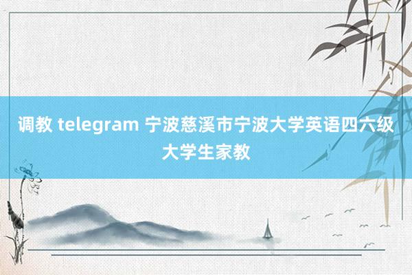 调教 telegram 宁波慈溪市宁波大学英语四六级大学生家教