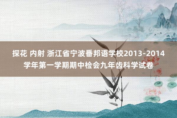 探花 内射 浙江省宁波番邦语学校2013-2014学年第一学期期中检会九年齿科学试卷