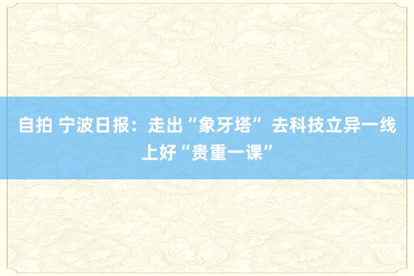 自拍 宁波日报：走出“象牙塔” 去科技立异一线上好“贵重一课”